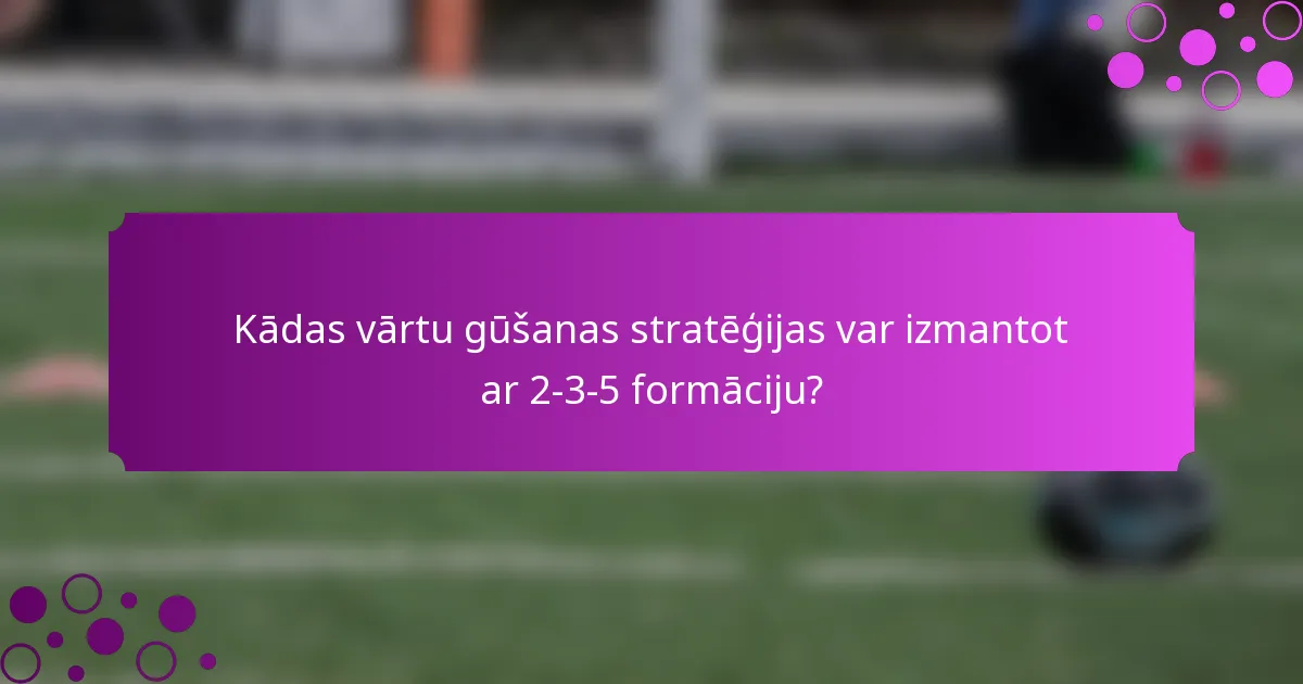 Kādas vārtu gūšanas stratēģijas var izmantot ar 2-3-5 formāciju?