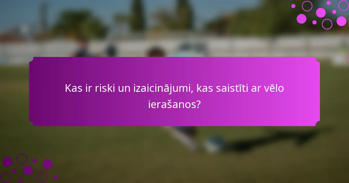 Kas ir riski un izaicinājumi, kas saistīti ar vēlo ierašanos?